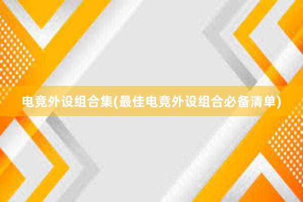 电竞外设组合集(最佳电竞外设组合必备清单)