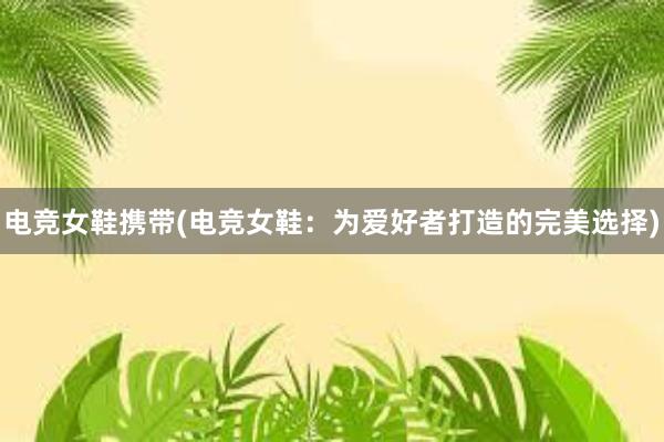 电竞女鞋携带(电竞女鞋：为爱好者打造的完美选择)