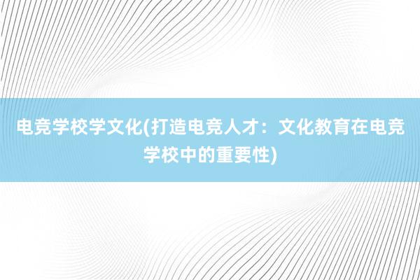 电竞学校学文化(打造电竞人才：文化教育在电竞学校中的重要性)