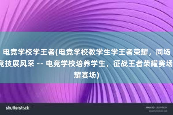 电竞学校学王者(电竞学校教学生学王者荣耀，同场竞技展风采 -- 电竞学校培养学生，征战王者荣耀赛场)