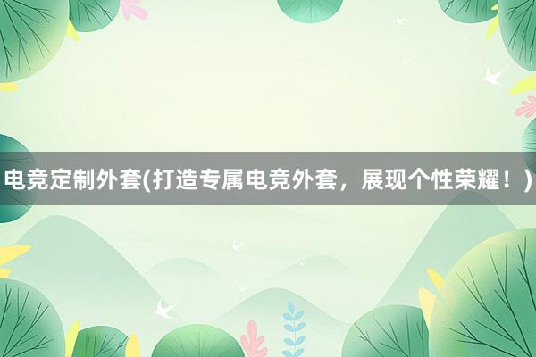 电竞定制外套(打造专属电竞外套，展现个性荣耀！)