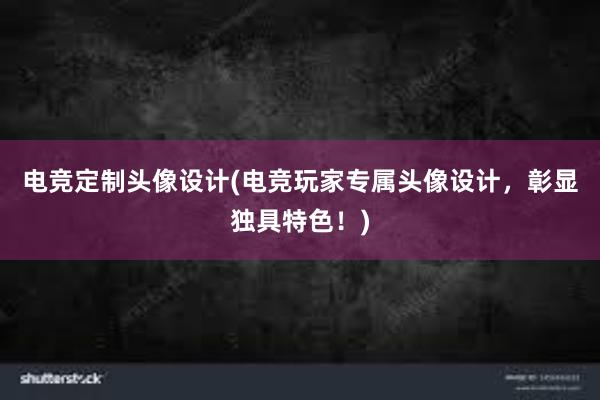 电竞定制头像设计(电竞玩家专属头像设计，彰显独具特色！)