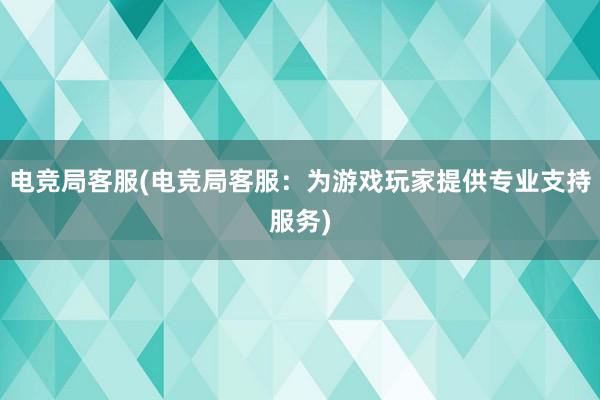 电竞局客服(电竞局客服：为游戏玩家提供专业支持服务)