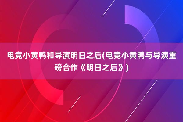 电竞小黄鸭和导演明日之后(电竞小黄鸭与导演重磅合作《明日之后》)