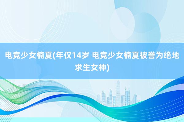 电竞少女楠夏(年仅14岁 电竞少女楠夏被誉为绝地求生女神)