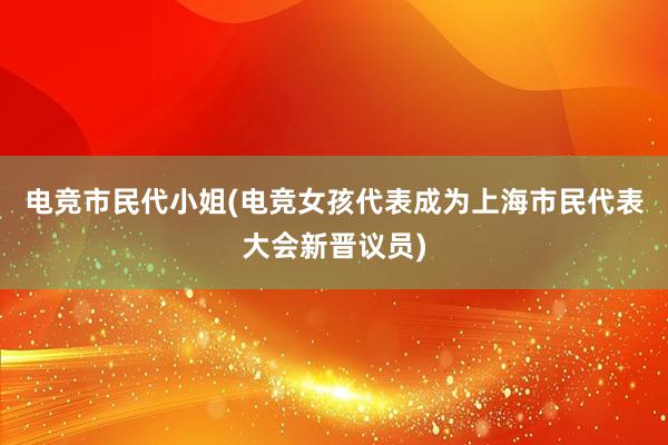 电竞市民代小姐(电竞女孩代表成为上海市民代表大会新晋议员)