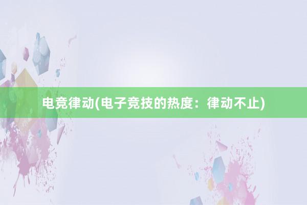 电竞律动(电子竞技的热度：律动不止)