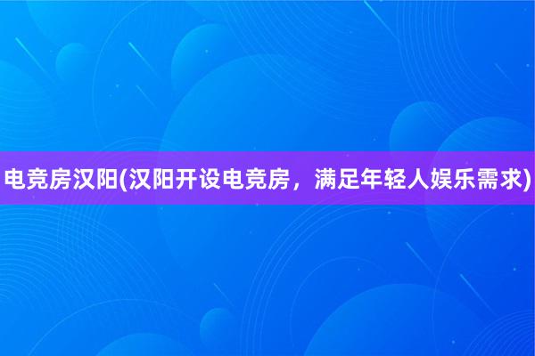 电竞房汉阳(汉阳开设电竞房，满足年轻人娱乐需求)