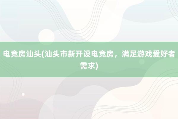 电竞房汕头(汕头市新开设电竞房，满足游戏爱好者需求)