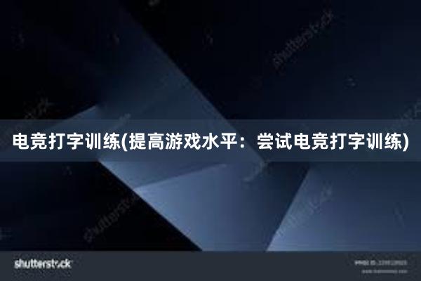 电竞打字训练(提高游戏水平：尝试电竞打字训练)