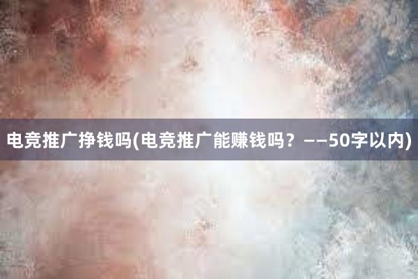 电竞推广挣钱吗(电竞推广能赚钱吗？——50字以内)