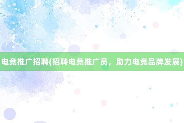 电竞推广招聘(招聘电竞推广员，助力电竞品牌发展)