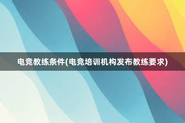 电竞教练条件(电竞培训机构发布教练要求)