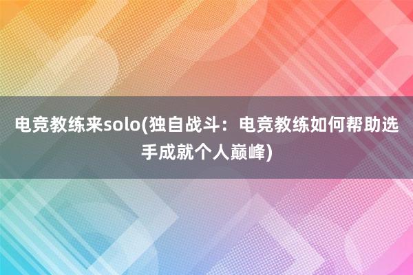 电竞教练来solo(独自战斗：电竞教练如何帮助选手成就个人巅峰)