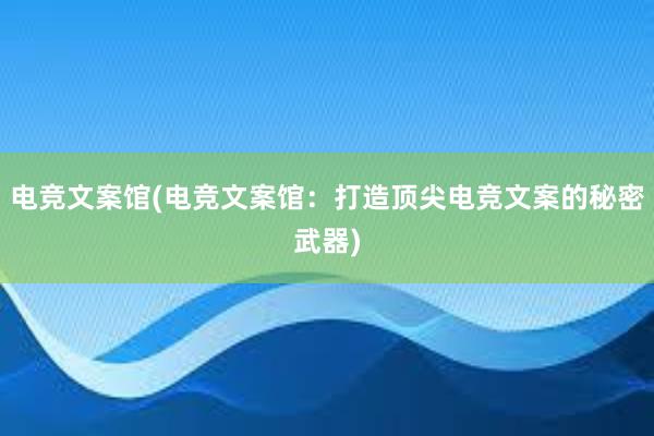 电竞文案馆(电竞文案馆：打造顶尖电竞文案的秘密武器)