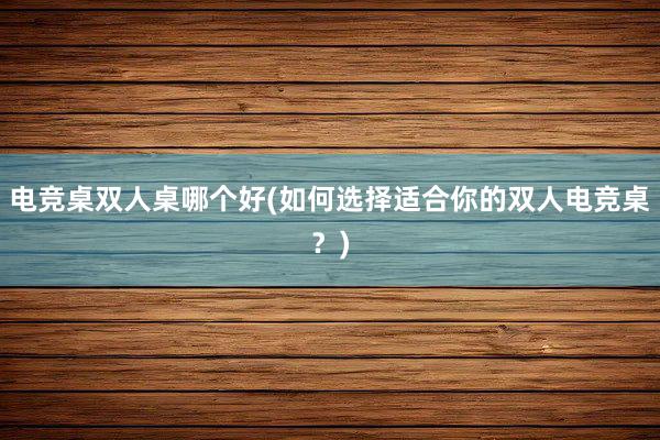 电竞桌双人桌哪个好(如何选择适合你的双人电竞桌？)