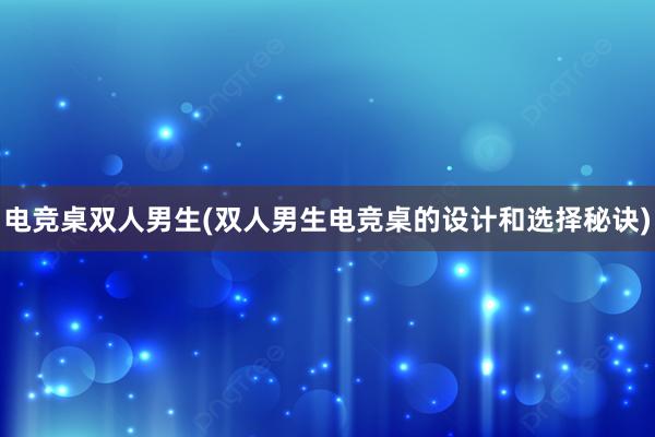 电竞桌双人男生(双人男生电竞桌的设计和选择秘诀)