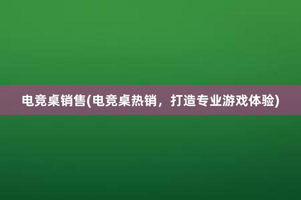 电竞桌销售(电竞桌热销，打造专业游戏体验)