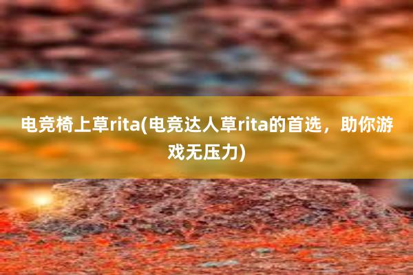 电竞椅上草rita(电竞达人草rita的首选，助你游戏无压力)