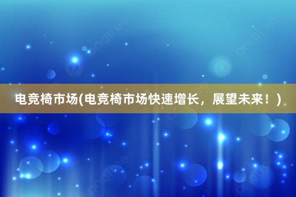 电竞椅市场(电竞椅市场快速增长，展望未来！)