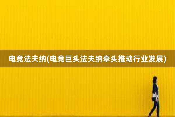 电竞法夫纳(电竞巨头法夫纳牵头推动行业发展)