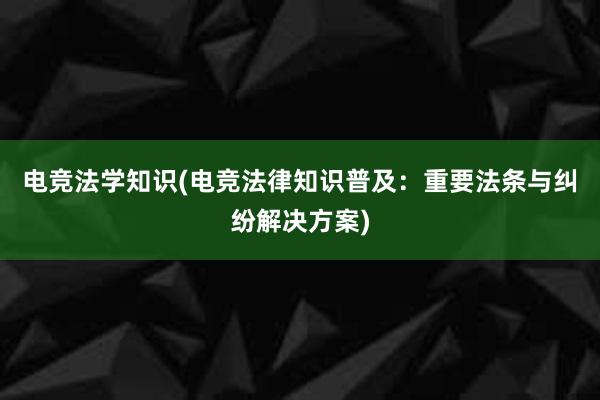 电竞法学知识(电竞法律知识普及：重要法条与纠纷解决方案)