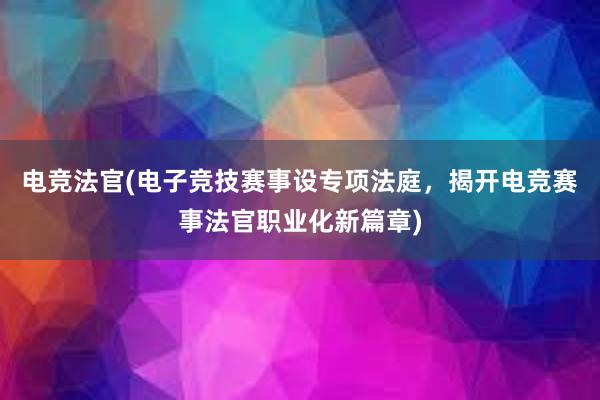 电竞法官(电子竞技赛事设专项法庭，揭开电竞赛事法官职业化新篇章)