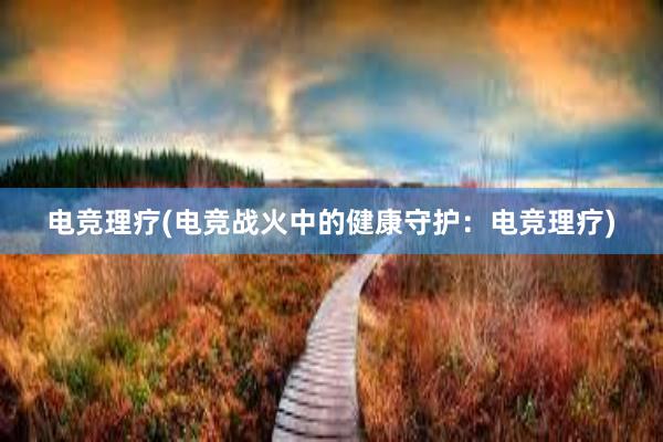 电竞理疗(电竞战火中的健康守护：电竞理疗)