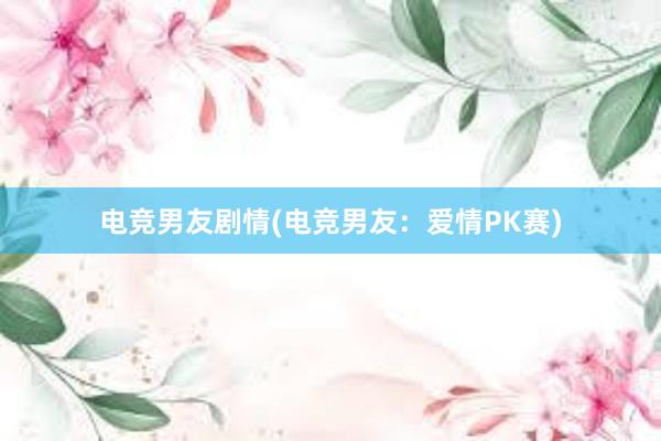 电竞男友剧情(电竞男友：爱情PK赛)