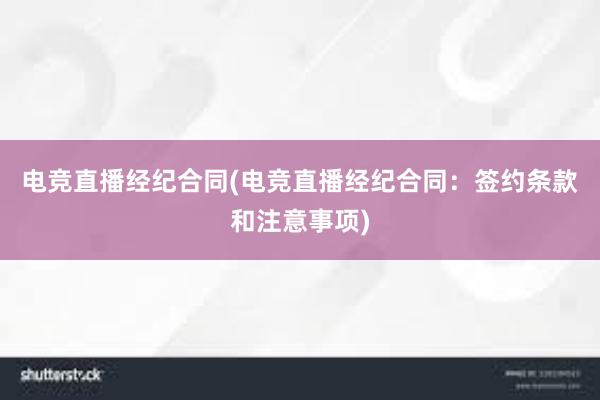 电竞直播经纪合同(电竞直播经纪合同：签约条款和注意事项)