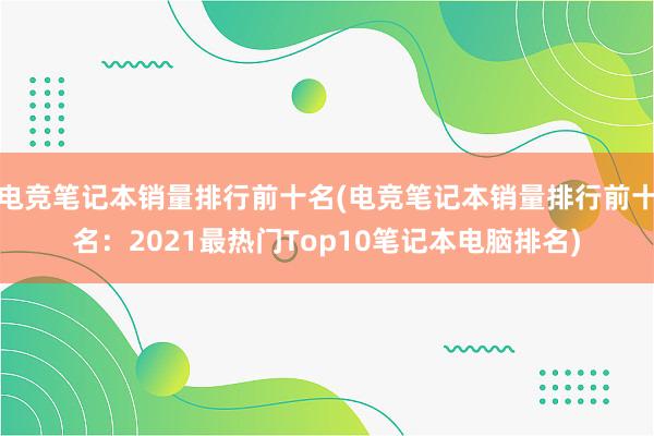 电竞笔记本销量排行前十名(电竞笔记本销量排行前十名：2021最热门Top10笔记本电脑排名)