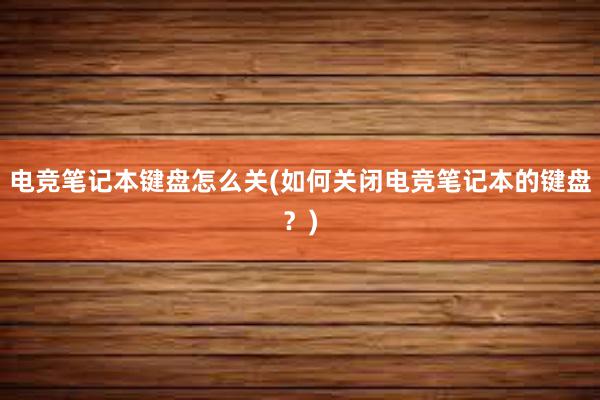 电竞笔记本键盘怎么关(如何关闭电竞笔记本的键盘？)