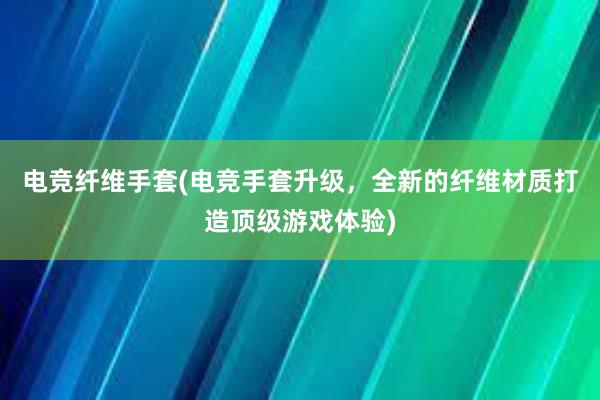 电竞纤维手套(电竞手套升级，全新的纤维材质打造顶级游戏体验)