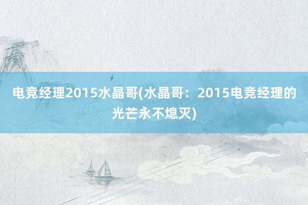 电竞经理2015水晶哥(水晶哥：2015电竞经理的光芒永不熄灭)