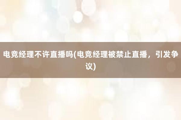 电竞经理不许直播吗(电竞经理被禁止直播，引发争议)