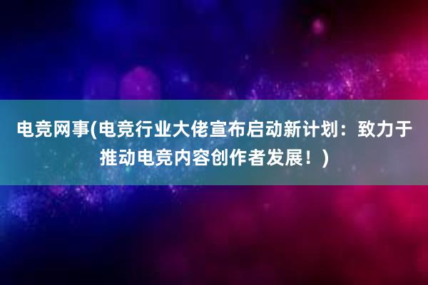 电竞网事(电竞行业大佬宣布启动新计划：致力于推动电竞内容创作者发展！)