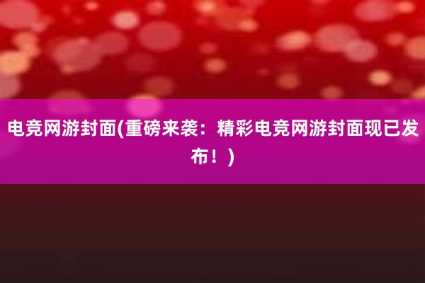 电竞网游封面(重磅来袭：精彩电竞网游封面现已发布！)