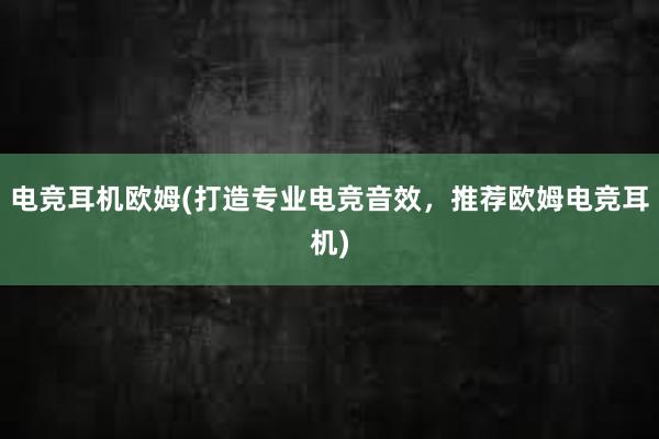 电竞耳机欧姆(打造专业电竞音效，推荐欧姆电竞耳机)