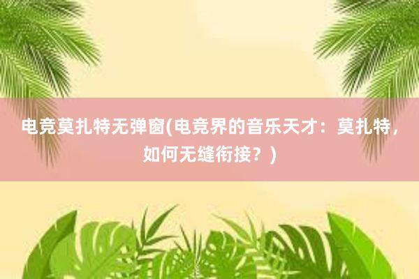 电竞莫扎特无弹窗(电竞界的音乐天才：莫扎特，如何无缝衔接？)