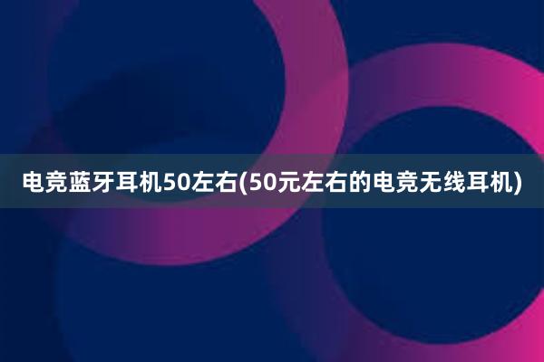 电竞蓝牙耳机50左右(50元左右的电竞无线耳机)