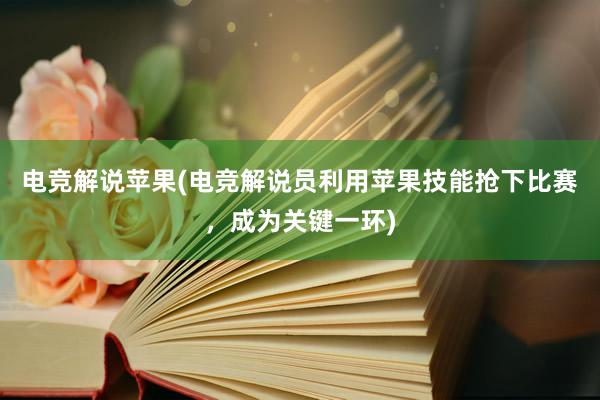 电竞解说苹果(电竞解说员利用苹果技能抢下比赛，成为关键一环)