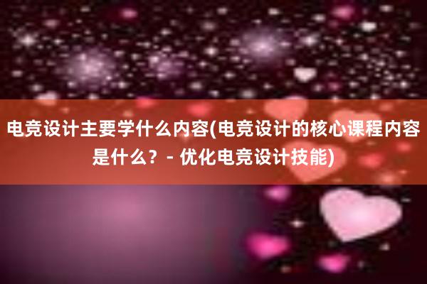 电竞设计主要学什么内容(电竞设计的核心课程内容是什么？- 优化电竞设计技能)