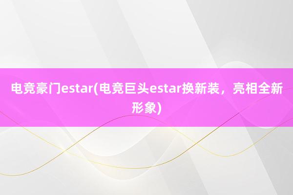 电竞豪门estar(电竞巨头estar换新装，亮相全新形象)