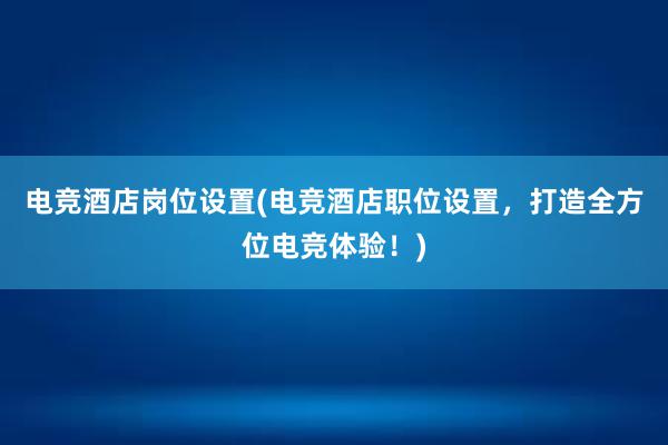 电竞酒店岗位设置(电竞酒店职位设置，打造全方位电竞体验！)