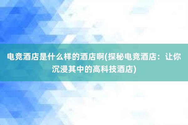 电竞酒店是什么样的酒店啊(探秘电竞酒店：让你沉浸其中的高科技酒店)