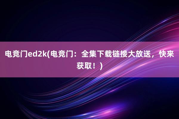 电竞门ed2k(电竞门：全集下载链接大放送，快来获取！)