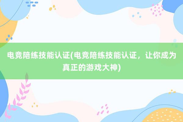 电竞陪练技能认证(电竞陪练技能认证，让你成为真正的游戏大神)