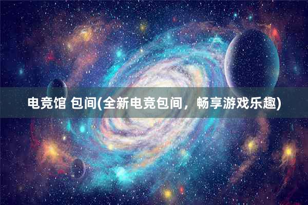 电竞馆 包间(全新电竞包间，畅享游戏乐趣)