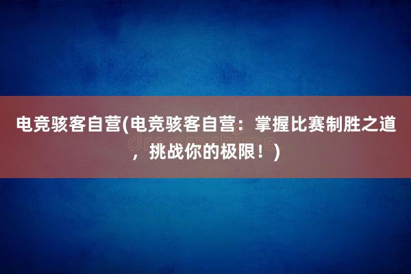 电竞骇客自营(电竞骇客自营：掌握比赛制胜之道，挑战你的极限！)