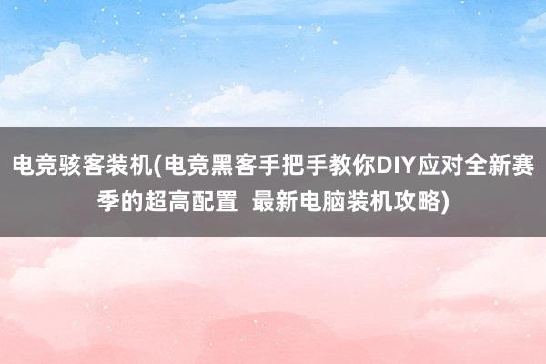 电竞骇客装机(电竞黑客手把手教你DIY应对全新赛季的超高配置  最新电脑装机攻略)